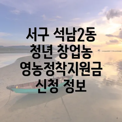 서구 석남2동 청년 창업농 영농정착지원금 신청 정보